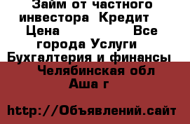 Займ от частного инвестора. Кредит. › Цена ­ 1 500 000 - Все города Услуги » Бухгалтерия и финансы   . Челябинская обл.,Аша г.